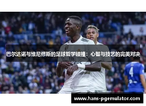 巴尔达诺与维尼修斯的足球哲学碰撞:心智与技艺的完美对决