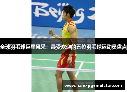 全球羽毛球巨星风采:最受欢迎的五位羽毛球运动员盘点