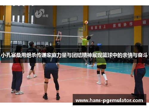 小孔塞桑用绝杀传递家庭力量与团结精神展现篮球中的亲情与奋斗