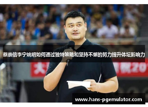 蔡崇信李宁姚明如何通过独特策略和坚持不懈的努力提升体坛影响力 蔡崇信李宁姚明如何通过独特策略和坚持不懈的努力提升体坛影响力