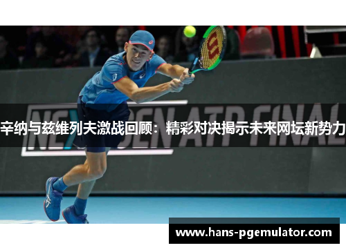 辛纳与兹维列夫激战回顾:精彩对决揭示未来网坛新势力 辛纳与兹维列夫激战回顾:精彩对决揭示未来网坛新势力