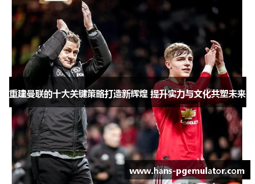 重建曼联的十大关键策略打造新辉煌 提升实力与文化共塑未来 重建曼联的十大关键策略打造新辉煌 提升实力与文化共塑未来