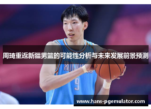 周琦重返新疆男篮的可能性分析与未来发展前景预测 周琦重返新疆男篮的可能性分析与未来发展前景预测