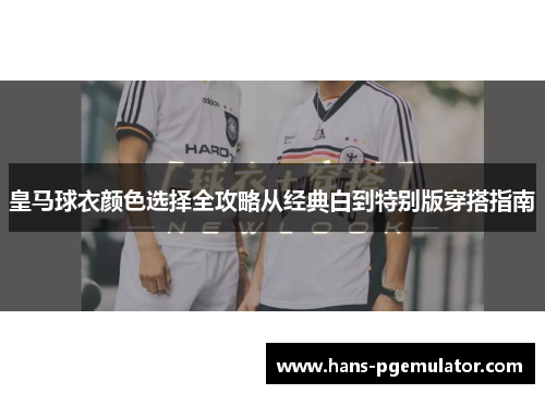 皇马球衣颜色选择全攻略从经典白到特别版穿搭指南