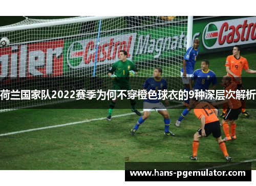 荷兰国家队2022赛季为何不穿橙色球衣的9种深层次解析 荷兰国家队2022赛季为何不穿橙色球衣的9种深层次解析