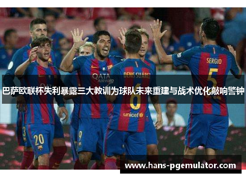 巴萨欧联杯失利暴露三大教训为球队未来重建与战术优化敲响警钟 巴萨欧联杯失利暴露三大教训为球队未来重建与战术优化敲响警钟