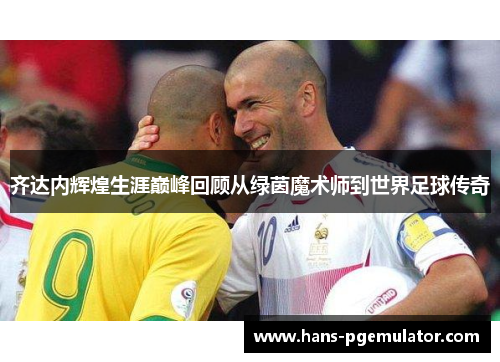 齐达内辉煌生涯巅峰回顾从绿茵魔术师到世界足球传奇 齐达内辉煌生涯巅峰回顾从绿茵魔术师到世界足球传奇