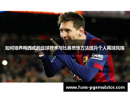 如何培养梅西式的足球技术与比赛思维方法提升个人踢球风格 如何培养梅西式的足球技术与比赛思维方法提升个人踢球风格