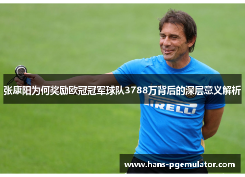 张康阳为何奖励欧冠冠军球队3788万背后的深层意义解析