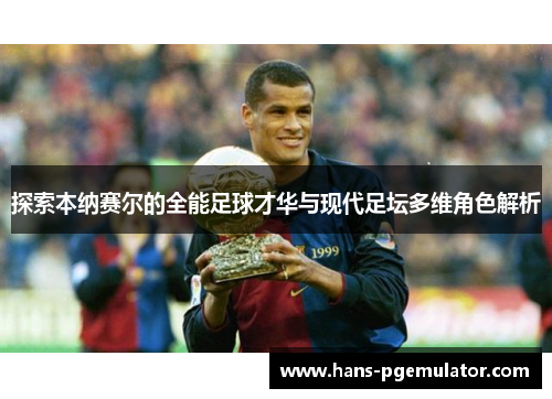 探索本纳赛尔的全能足球才华与现代足坛多维角色解析