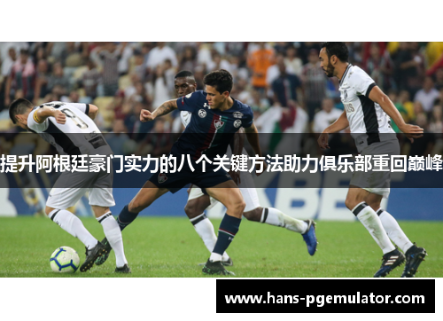 提升阿根廷豪门实力的八个关键方法助力俱乐部重回巅峰