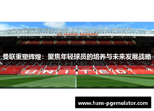 曼联重塑辉煌：聚焦年轻球员的培养与未来发展战略