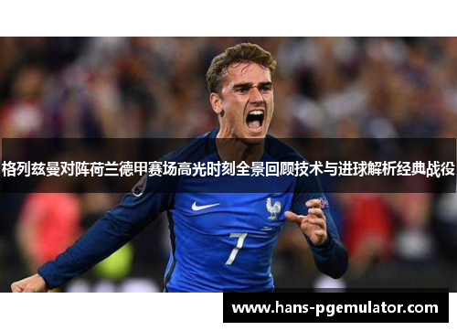 格列兹曼对阵荷兰德甲赛场高光时刻全景回顾技术与进球解析经典战役