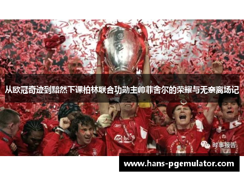 从欧冠奇迹到黯然下课柏林联合功勋主帅菲舍尔的荣耀与无奈离场记