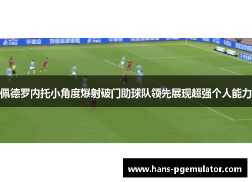 佩德罗内托小角度爆射破门助球队领先展现超强个人能力 佩德罗内托小角度爆射破门助球队领先展现超强个人能力