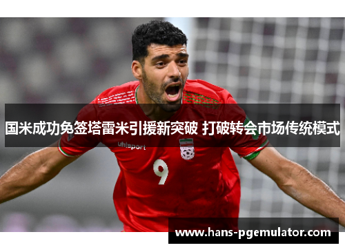 国米成功免签塔雷米引援新突破 打破转会市场传统模式 国米成功免签塔雷米引援新突破 打破转会市场传统模式