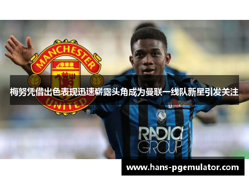 梅努凭借出色表现迅速崭露头角成为曼联一线队新星引发关注 梅努凭借出色表现迅速崭露头角成为曼联一线队新星引发关注