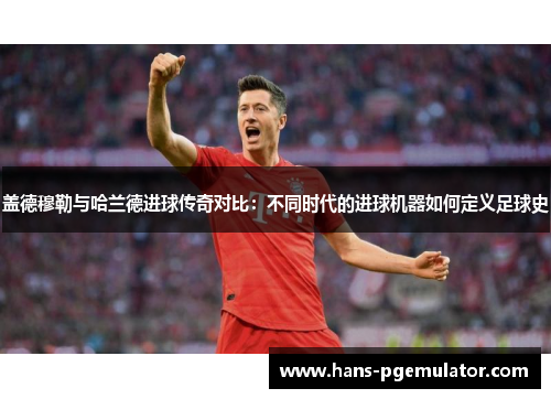盖德穆勒与哈兰德进球传奇对比:不同时代的进球机器如何定义足球史 盖德穆勒与哈兰德进球传奇对比:不同时代的进球机器如何定义足球史