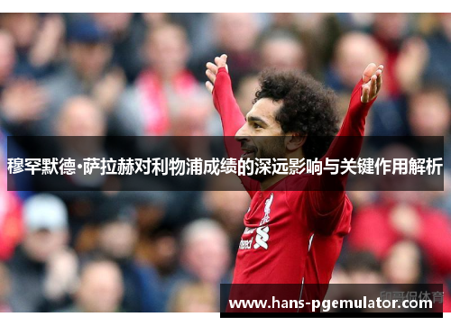 穆罕默德·萨拉赫对利物浦成绩的深远影响与关键作用解析