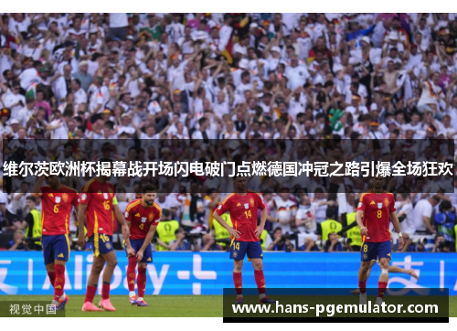 维尔茨欧洲杯揭幕战开场闪电破门点燃德国冲冠之路引爆全场狂欢