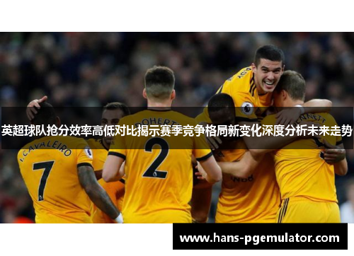 英超球队抢分效率高低对比揭示赛季竞争格局新变化深度分析未来走势
