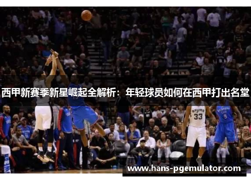西甲新赛季新星崛起全解析：年轻球员如何在西甲打出名堂