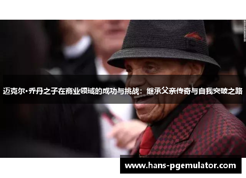 迈克尔·乔丹之子在商业领域的成功与挑战：继承父亲传奇与自我突破之路