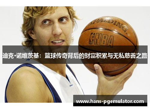 迪克·诺维茨基：篮球传奇背后的财富积累与无私慈善之路