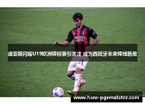 迪亚斯闪耀U19欧洲锦标赛引关注 成为西班牙未来锋线新星