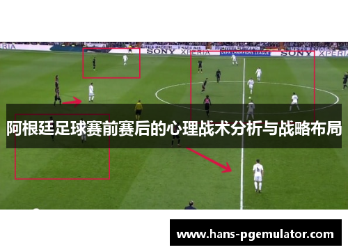阿根廷足球赛前赛后的心理战术分析与战略布局 阿根廷足球赛前赛后的心理战术分析与战略布局