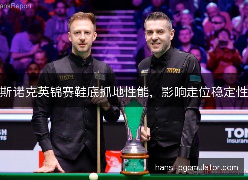 斯诺克英锦赛鞋底抓地性能，影响走位稳定性